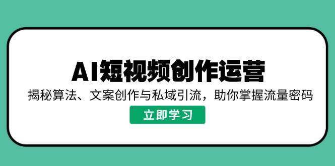 AI短视频创作运营，揭秘算法、文案创作与私域引流，助你掌握流量密码-赛德副业库