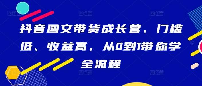 抖音图文带货成长营,门槛低、收益高,从0到1带你学全流程-赛德副业库