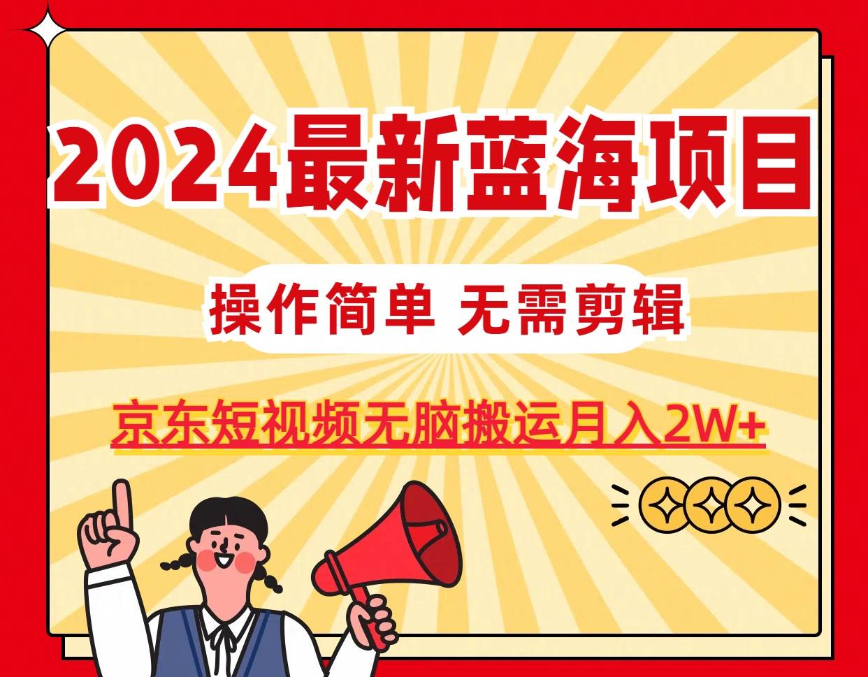 （11268期）2024最新蓝海项目，无需剪辑，京东图文短视频无脑搬运月入2W+-赛德副业库
