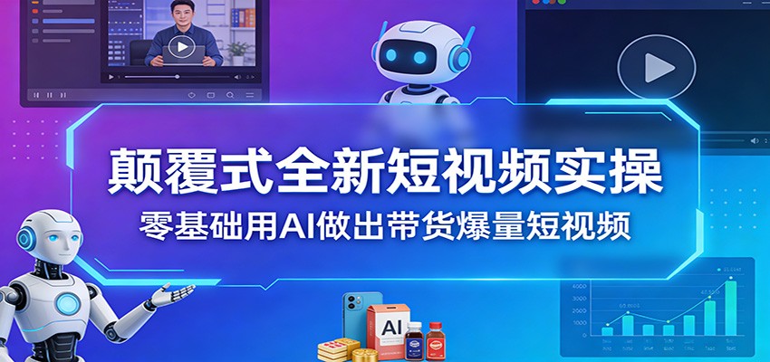 颠覆式全新短视频实操，零基础用AI做出带货爆量短视频-赛德副业库