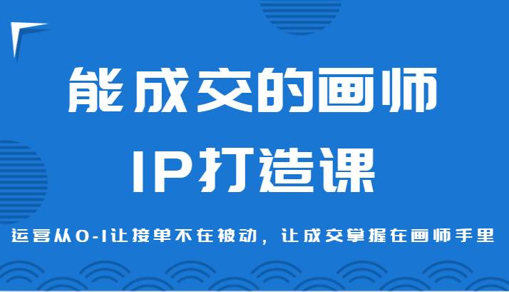 能成交的画师IP打造课,运营从0-1让接单不在被动,让成交掌握在画师手里-赛德副业库