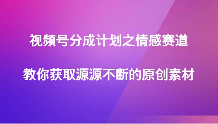 视频号分成计划之情感赛道，教你获取源源不断的原创素材-赛德副业库