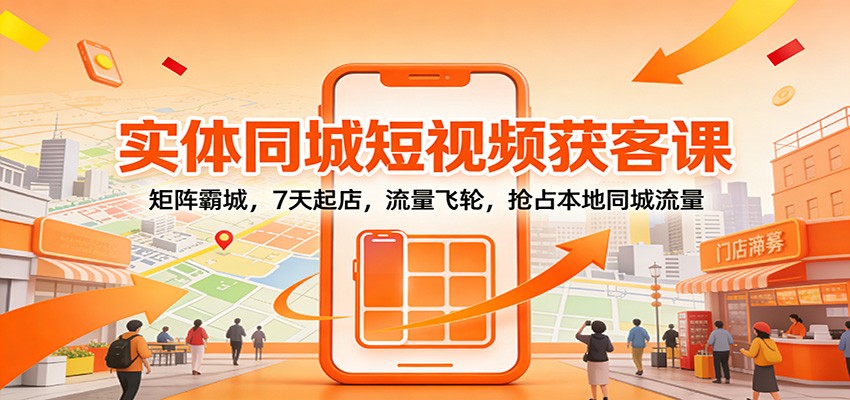 实体同城短视频获客课：矩阵霸城，7天起店，流量飞轮，抢占本地同城流量-赛德副业库