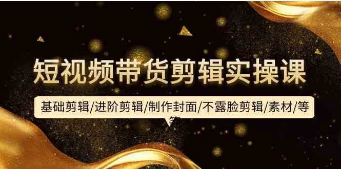 短视频带货剪辑实操课：基础剪辑/进阶剪辑/制作封面/不露脸剪辑/素材/等等-赛德副业库