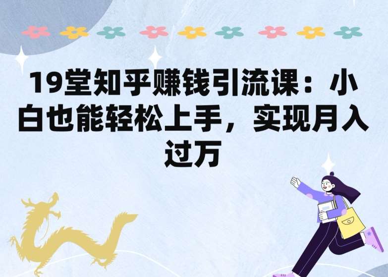 19堂知乎赚钱引流课：小白也能轻松上手，实现月入过W-赛德副业库