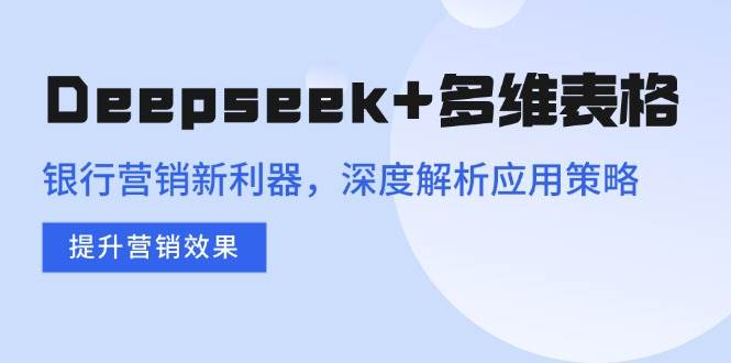 （14280期）Deepseek+多维表格，银行营销新利器，深度解析应用策略，提升营销效果-赛德副业库