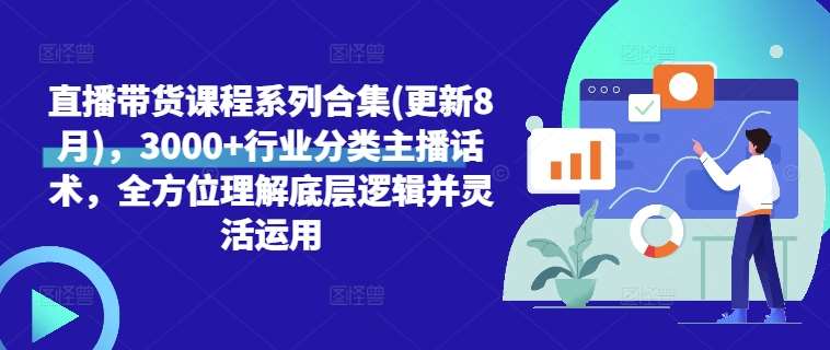 直播带货课程系列合集(更新8月)，3000+行业分类主播话术，全方位理解底层逻辑并灵活运用-赛德副业库