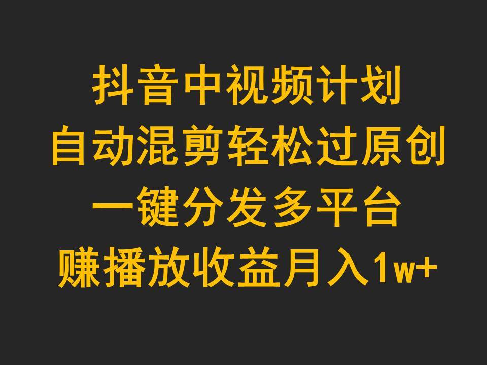 （9825期）抖音中视频计划，自动混剪轻松过原创，一键分发多平台赚播放收益，月入1w+-赛德副业库