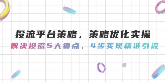 投流平台策略，策略优化实操，解决投流5大痛点，4步实现精准引流-赛德副业库
