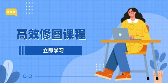 高效修图课程:教你后期处理图片,1分钟快修3分钟精修,提升修图效率-赛德副业库