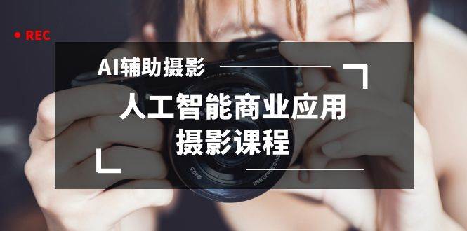 2024年AI辅助摄影人工智能商业应用摄影课程（37节课）-赛德副业库
