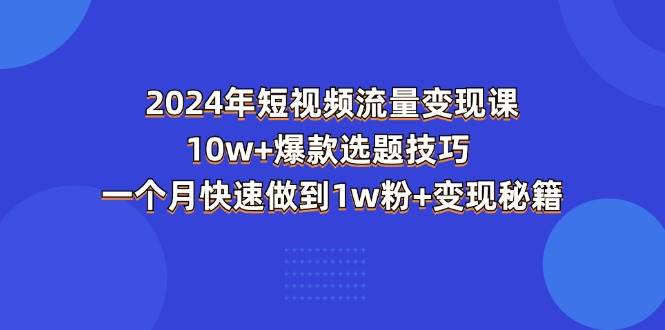 （11299期）2024年短视频-流量变现课：10w+爆款选题技巧 一个月快速做到1w粉+变现秘籍-赛德副业库