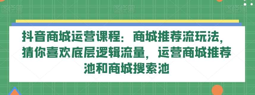抖音商城运营课程：商城推荐流玩法，猜你喜欢底层逻辑流量，运营商城推荐池和商城搜索池-赛德副业库