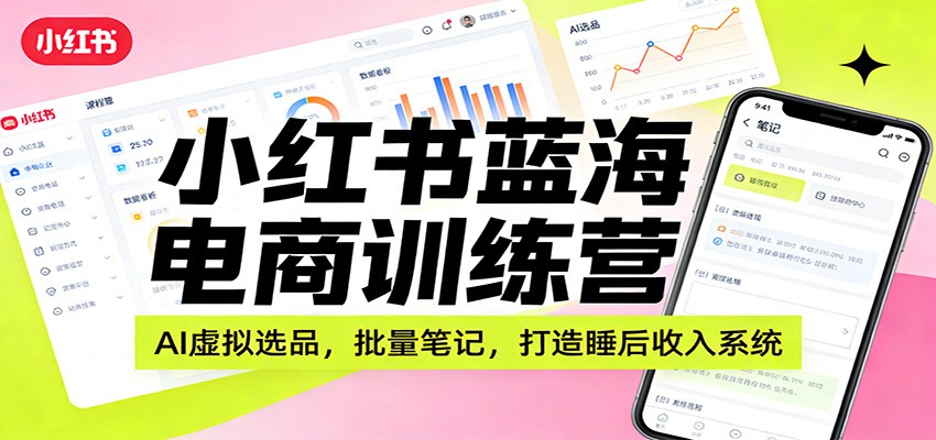 小红书蓝海电商训练营：AI虚拟选品，批量笔记，打造睡后收入系统-赛德副业库