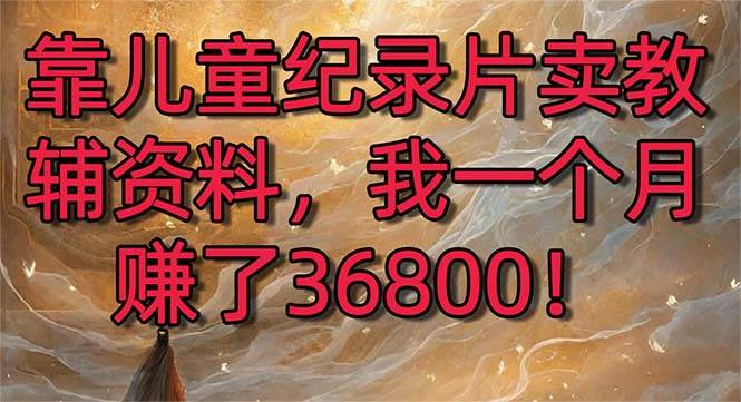 （8808期）靠儿童纪录片卖教辅资料，一个月赚了36800！暴力变现2.0版本，喂饭级教学-赛德副业库