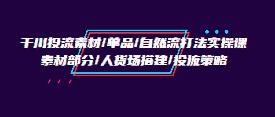 (9908期)千川投流素材/单品/自然流打法实操培训班,素材部分/人货场搭建/投流策略-赛德副业库