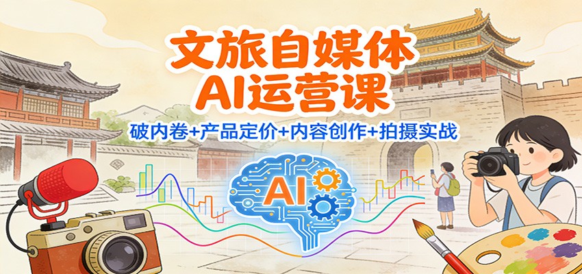 文旅自媒体AI运营课:破内卷+产品定价+内容创作+拍摄实战-赛德副业库
