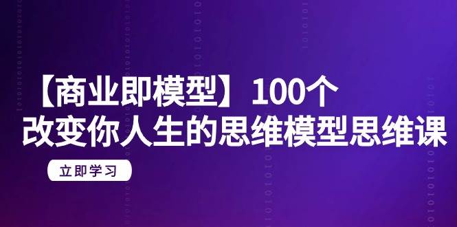 (9300期)【商业 即模型】100个-改变你人生的思维模型思维课-20节-无水印-赛德副业库