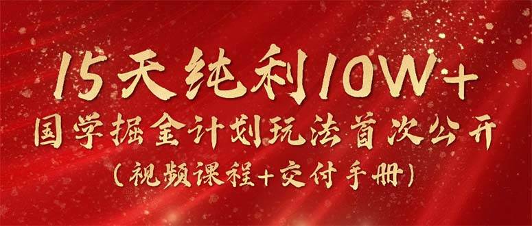 (10405期)15天纯利10W+,国学掘金计划2024玩法全网首次公开(视频课程+交付手册)-赛德副业库