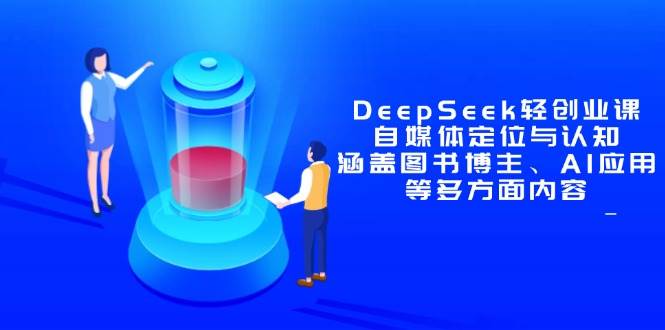 （14648期）DeepSeek轻创业课：自媒体定位与认知，涵盖图书博主、AI应用等多方面内容-赛德副业库