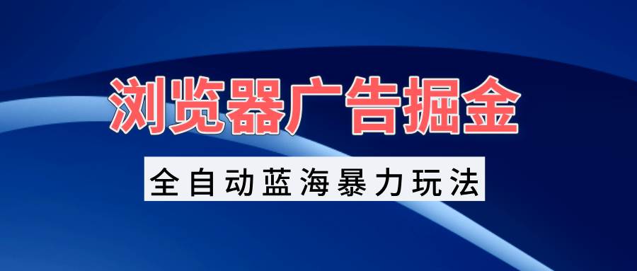 (13423期)浏览器广告掘金,全自动蓝海暴力玩法,轻松日入1000+矩阵无脑开干-赛德副业库