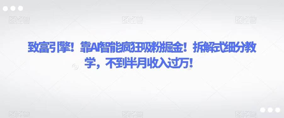 致富引擎！靠AI智能疯狂吸粉掘金！拆解式细分教学，不到半月收入过万！-赛德副业库