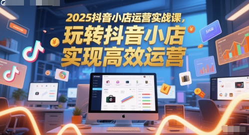 2025抖音小店运营实战课，玩转抖音小店，实现高效运营-赛德副业库