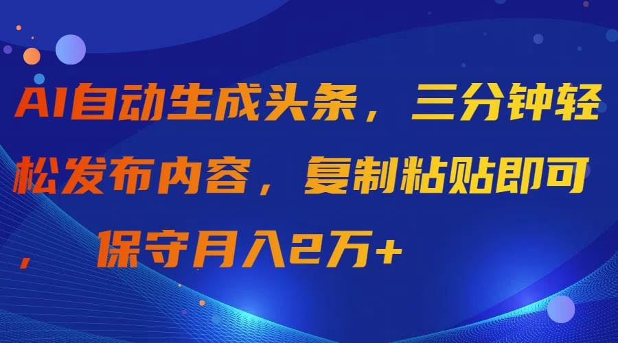 （9811期）AI自动生成头条，三分钟轻松发布内容，复制粘贴即可， 保守月入2万+-赛德副业库