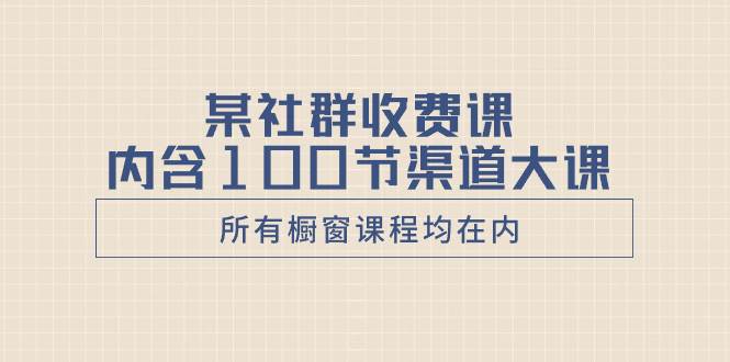 （8424期）某社群收费课内含100节渠道大课（所有橱窗课程均在内）-赛德副业库