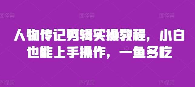 人物传记剪辑实操教程，小白也能上手操作，一鱼多吃-赛德副业库