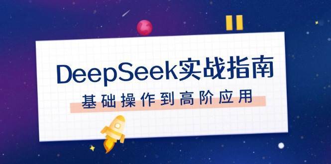 DeepSeek实战指南，注册配置、对话技巧、文件处理、基础操作到高阶应用-赛德副业库