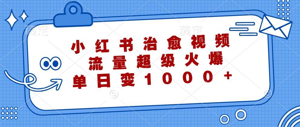 小红书治愈视频,流量超级火爆,单日变现1000+-赛德副业库