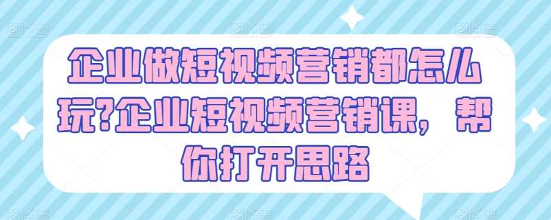 企业做短视频营销都怎么玩?企业短视频营销课，帮你打开思路-赛德副业库