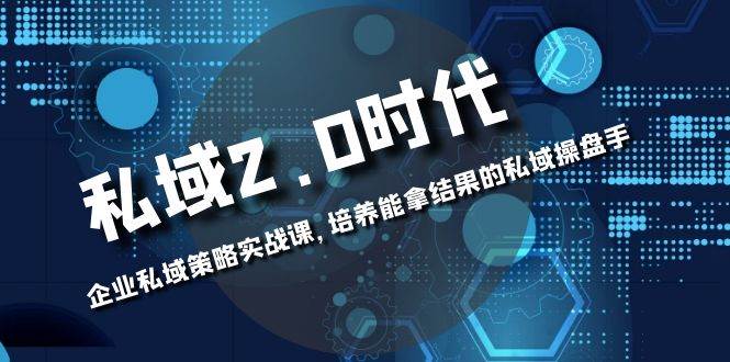 （8291期）私域-2.0时代：企业私域策略实战课，培养能拿结果的私域操盘手-赛德副业库