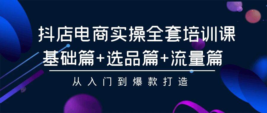 （9604期）抖店电商实操全套培训课：基础篇+选品篇+流量篇，从入门到爆款打造-赛德副业库