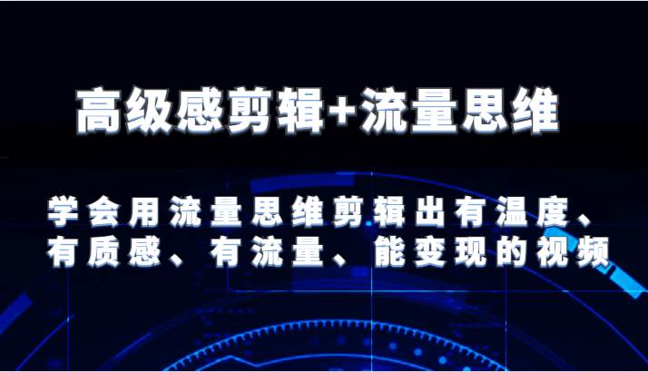 高级感剪辑+流量思维 学会用流量思维剪辑出有温度、有质感、有流量、能变现的视频-赛德副业库