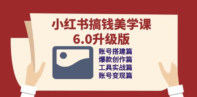 小红书搞钱美学课6.0升级版,账号搭建/爆款创作/工具实战/账号变现篇-赛德副业库