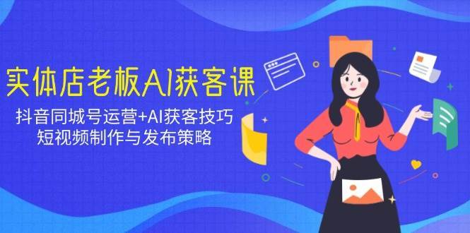 实体店老板AI获客课：抖音同城号运营+AI获客技巧，短视频制作与发布策略-赛德副业库