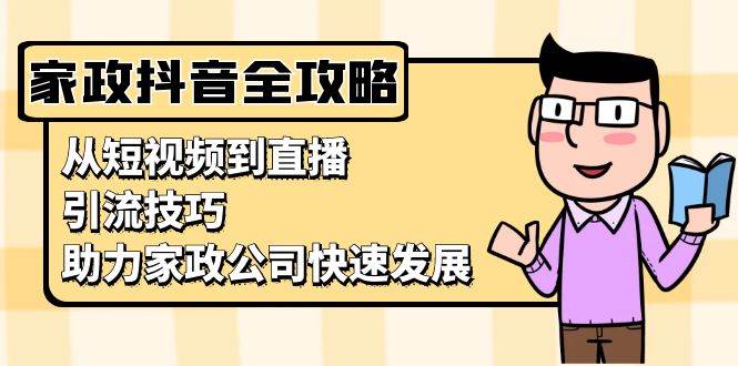 (13379期)家政抖音运营指南:从短视频到直播,引流技巧,助力家政公司快速发展-赛德副业库