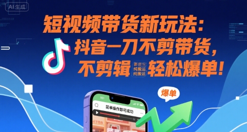 短视频带货新玩法：抖音一刀不剪带货，不剪辑，纯搬运，新手也能轻松爆单!-赛德副业库