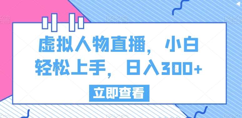 虚拟人物直播，小白轻松上手，日入300+【揭秘】-赛德副业库