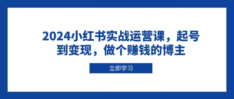 （13841期）2024小红书实战运营课，起号到变现，做个赚钱的博主-赛德副业库
