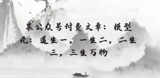 某公众号付费文章：模型化：道生一，一生二，二生三，三生万物-赛德副业库