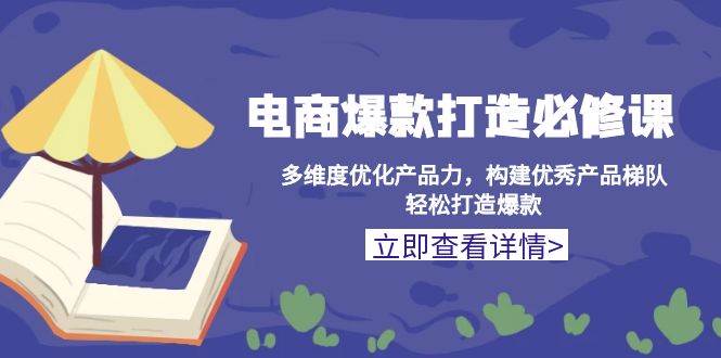 (13689期)电商爆款打造必修课:多维度优化产品力,构建优秀产品梯队,轻松打造爆款-赛德副业库