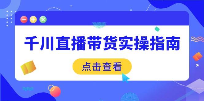 （14265期）千川直播带货实操指南：从选品到数据优化，基础到实操全面覆盖-赛德副业库