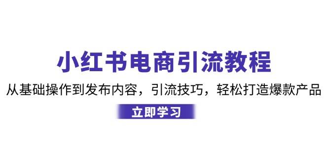 小红书电商引流教程：从基础操作到发布内容，引流技巧，轻松打造爆款产品-赛德副业库