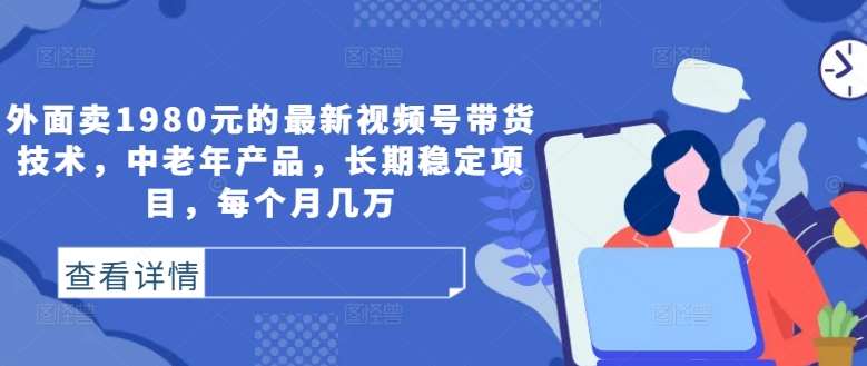 外面卖1980元的最新视频号带货技术，中老年产品，长期稳定项目，每个月几万-赛德副业库