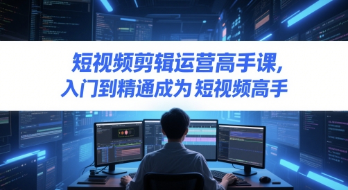 短视频剪辑运营高手课，入门到精通成为短视频高手-赛德副业库