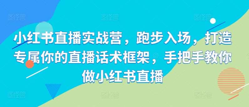 小红书直播实战营，跑步入场，打造专属你的直播话术框架，手把手教你做小红书直播-赛德副业库