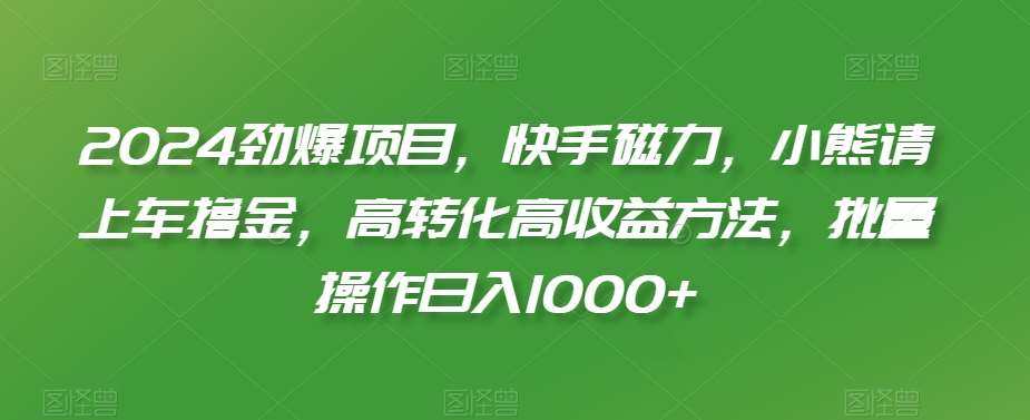 2024劲爆项目，快手磁力，小熊请上车撸金，高转化高收益方法，批量操作日入1000+【揭秘】-赛德副业库